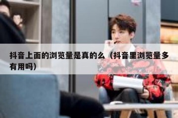 抖音上面的浏览量是真的么（抖音里浏览量多有用吗）