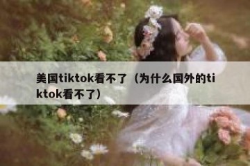 美国tiktok看不了（为什么国外的tiktok看不了）