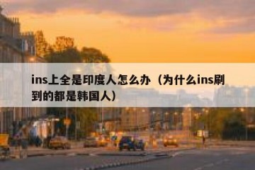 ins上全是印度人怎么办（为什么ins刷到的都是韩国人）