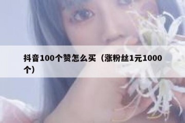 抖音100个赞怎么买（涨粉丝1元1000个）