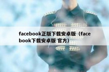 facebook正版下载安卓版（facebook下载安卓版 官方）