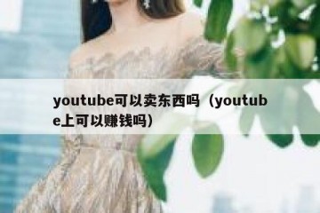 youtube可以卖东西吗（youtube上可以赚钱吗）