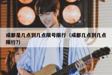 成都是几点到几点限号限行（成都几点到几点限行?）