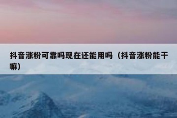 抖音涨粉可靠吗现在还能用吗（抖音涨粉能干嘛）