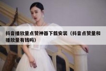 抖音播放量点赞神器下载安装（抖音点赞量和播放量有钱吗）