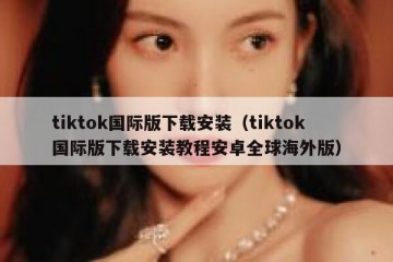 tiktok国际版下载安装（tiktok国际版下载安装教程安卓全球海外版）
