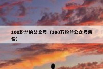 100粉丝的公众号（100万粉丝公众号售价）