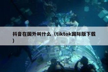 抖音在国外叫什么（tiktok国际版下载）