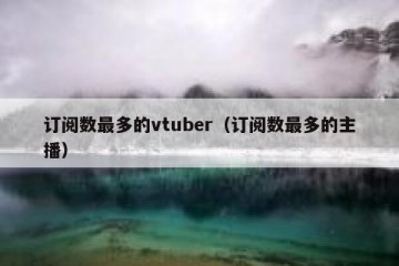订阅数最多的vtuber（订阅数最多的主播）