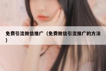 免费引流微信推广（免费微信引流推广的方法）