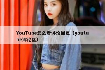 YouTube怎么看评论回复（youtube评论区）