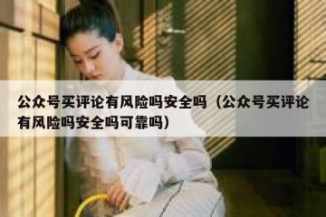 公众号买评论有风险吗安全吗（公众号买评论有风险吗安全吗可靠吗）