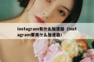 instagram有什么加速器（Instagram要用什么加速器）
