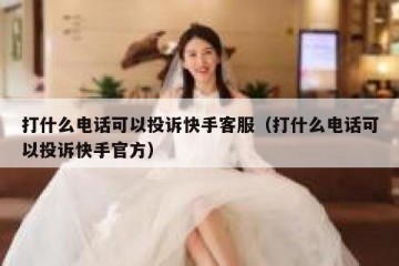 打什么电话可以投诉快手客服（打什么电话可以投诉快手官方）