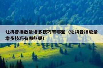 让抖音播放量增多技巧有哪些（让抖音播放量增多技巧有哪些呢）