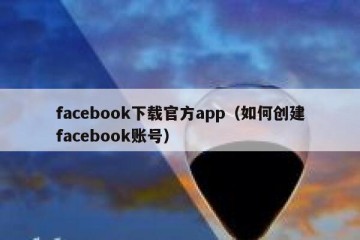 facebook下载官方app（如何创建facebook账号）