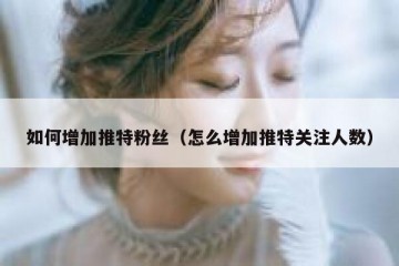 如何增加推特粉丝（怎么增加推特关注人数）