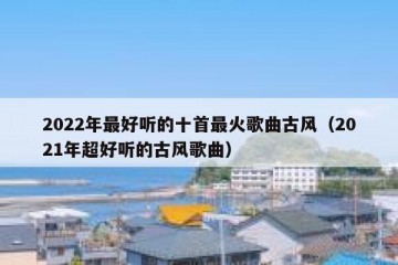 2022年最好听的十首最火歌曲古风（2021年超好听的古风歌曲）