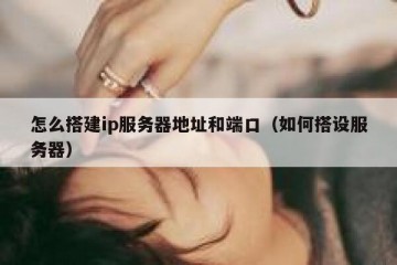 怎么搭建ip服务器地址和端口（如何搭设服务器）