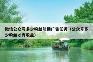 微信公众号多少粉丝能接广告任务（公众号多少粉丝才有收益）