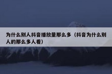 为什么别人抖音播放量那么多（抖音为什么别人的那么多人看）