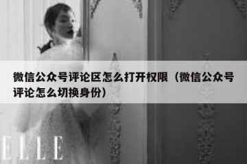 微信公众号评论区怎么打开权限（微信公众号评论怎么切换身份）