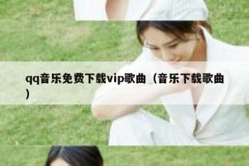qq音乐免费下载vip歌曲（音乐下载歌曲）