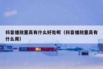 抖音播放量高有什么好处呢（抖音播放量高有什么用）