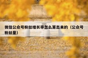 微信公众号粉丝增长率怎么算出来的（公众号粉丝量）