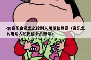 qq音乐会员怎么给别人用微信登录（音乐怎么用别人的微信会员账号）