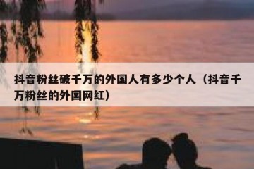 抖音粉丝破千万的外国人有多少个人（抖音千万粉丝的外国网红）