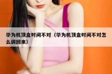 华为机顶盒时间不对（华为机顶盒时间不对怎么调回来）