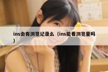 ins会有浏览记录么（ins能看浏览量吗）