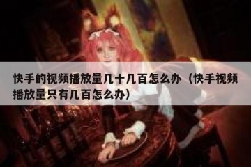 快手的视频播放量几十几百怎么办（快手视频播放量只有几百怎么办）