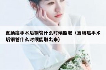 直肠癌手术后钢管什么时候能取（直肠癌手术后钢管什么时候能取出来）
