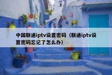 中国联通iptv设置密码（联通iptv设置密码忘记了怎么办）