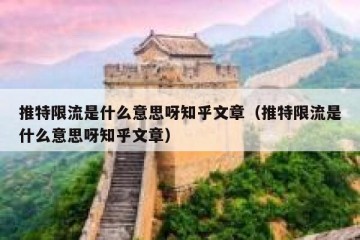 推特限流是什么意思呀知乎文章（推特限流是什么意思呀知乎文章）