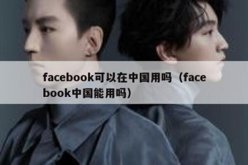 facebook可以在中国用吗（facebook中国能用吗）