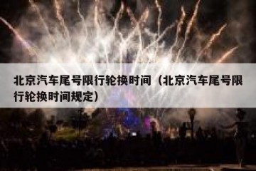 北京汽车尾号限行轮换时间（北京汽车尾号限行轮换时间规定）