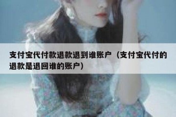 支付宝代付款退款退到谁账户（支付宝代付的退款是退回谁的账户）