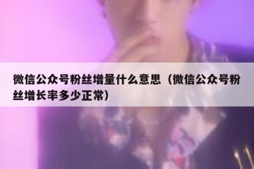 微信公众号粉丝增量什么意思（微信公众号粉丝增长率多少正常）