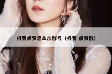 抖音点赞怎么加群号（抖音 点赞群）