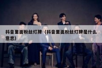 抖音里面粉丝灯牌（抖音里面粉丝灯牌是什么意思）