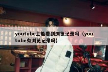 youtube上能看到浏览记录吗（youtube有浏览记录吗）