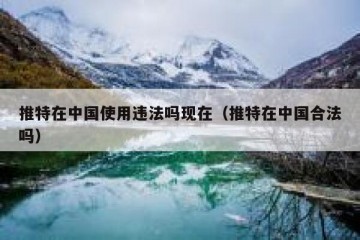 推特在中国使用违法吗现在（推特在中国合法吗）