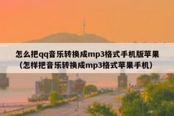 怎么把qq音乐转换成mp3格式手机版苹果（怎样把音乐转换成mp3格式苹果手机）