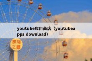 youtube应用商店（youtubeapps download）