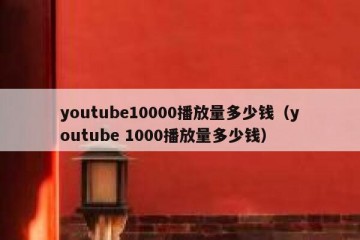 youtube10000播放量多少钱（youtube 1000播放量多少钱）