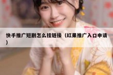 快手推广短剧怎么挂链接（红果推广入口申请）
