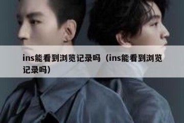 ins能看到浏览记录吗（ins能看到浏览记录吗）